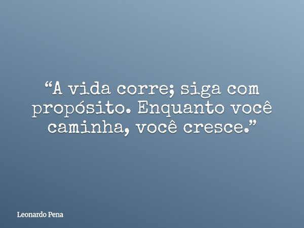 “A vida corre; siga com propósito. Enquanto você caminha, você cresce.”... Frase de Leonardo Pena.