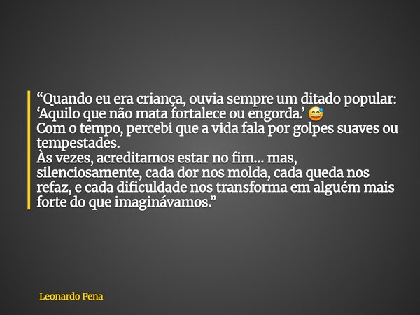 “Quando eu era criança, ouvia sempre um ditado popular: ‘Aquilo que não mata fortalece ou engorda.’ 😅 Com o tempo, percebi que a vida fala por golpes suaves ou ... Frase de Leonardo Pena.