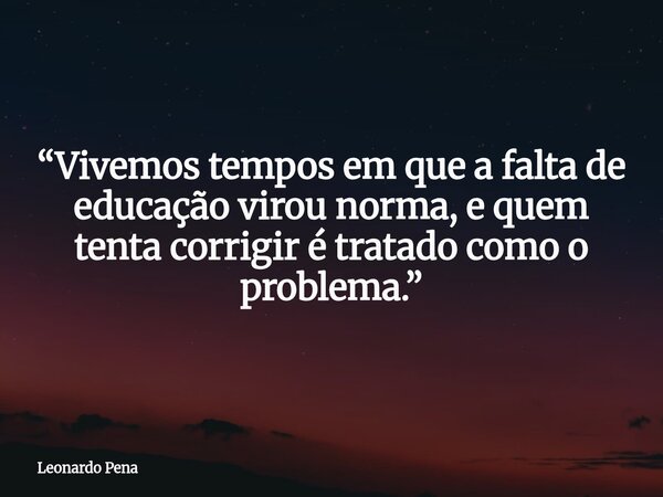 “Vivemos tempos em que a falta de educação virou norma, e quem tenta corrigir é tratado como o problema.”... Frase de Leonardo Pena.