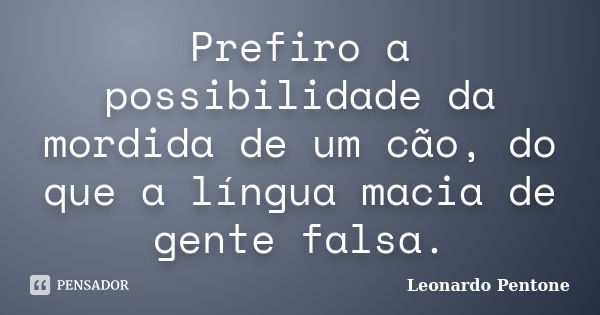 Prefiro a possibilidade da mordida de um cão, do que a língua macia de gente falsa.... Frase de Leonardo Pentone.