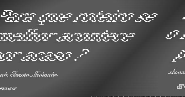 Para que roteiro se o melhor acontece por acaso ?... Frase de Leonardo Pereira Salvador.