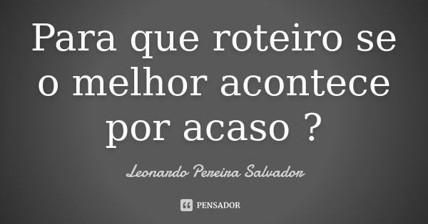 Para que roteiro se o melhor acontece por acaso ?... Frase de Leonardo Pereira Salvador.