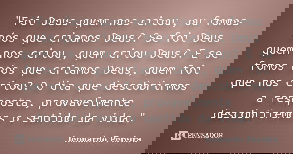 "Foi Deus quem nos criou, ou fomos nós que criamos Deus? Se foi Deus quem nos criou, quem criou Deus? E se fomos nós que criamos Deus, quem foi que nos cri... Frase de Leonardo Pereira.