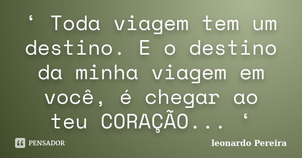 ‘ Toda viagem tem um destino. E o destino da minha viagem em você, é chegar ao teu CORAÇÃO... ‘... Frase de Leonardo Pereira.