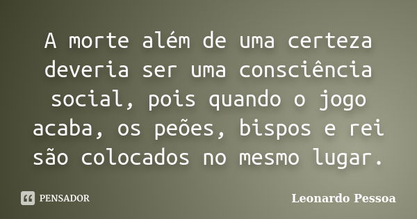 A morte além de uma certeza deveria ser uma consciência social, pois quando o jogo acaba, os peões, bispos e rei são colocados no mesmo lugar.... Frase de Leonardo Pessoa.