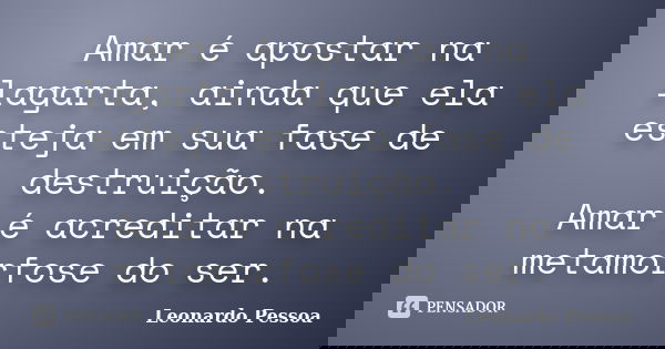 Amar é apostar na lagarta, ainda que ela esteja em sua fase de destruição. Amar é acreditar na metamorfose do ser.... Frase de Leonardo Pessoa.