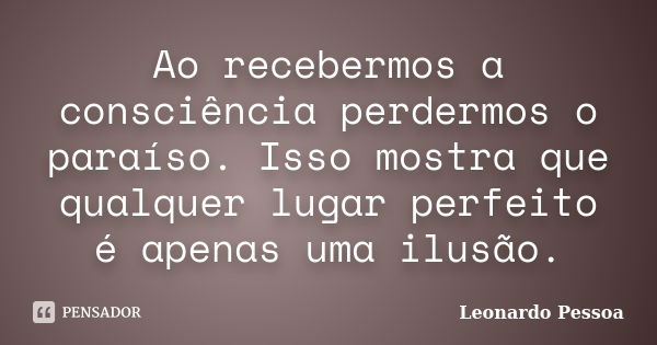 Ao recebermos a consciência perdermos o paraíso. Isso mostra que qualquer lugar perfeito é apenas uma ilusão.... Frase de Leonardo Pessoa.