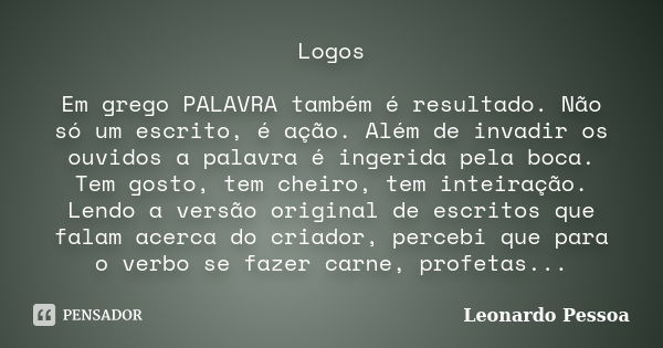 Logos Em grego PALAVRA também é resultado. Não só um escrito, é ação. Além de invadir os ouvidos a palavra é ingerida pela boca. Tem gosto, tem cheiro, tem inte... Frase de Leonardo Pessoa.