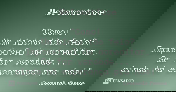 Metamorfose "Como! Um bicho tão feio? Impossível de acreditar. Se for verdade... ainda há esperança pra nós!"... Frase de Leonardo Pessoa.