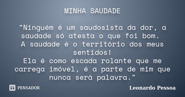 MINHA SAUDADE "Ninguém é um saudosista da dor, a saudade só atesta o que foi bom. A saudade é o território dos meus sentidos! Ela é como escada rolante que... Frase de Leonardo Pessoa.