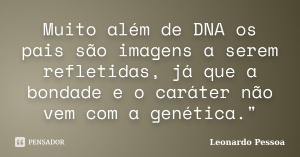 Muito além de DNA os pais são imagens a serem refletidas, já que a bondade e o caráter não vem com a genética."... Frase de Leonardo Pessoa.