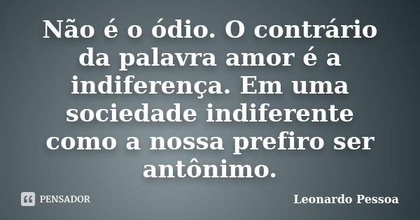 Não é o ódio. O contrário da palavra amor é a indiferença. Em uma sociedade indiferente como a nossa prefiro ser antônimo.... Frase de Leonardo Pessoa.