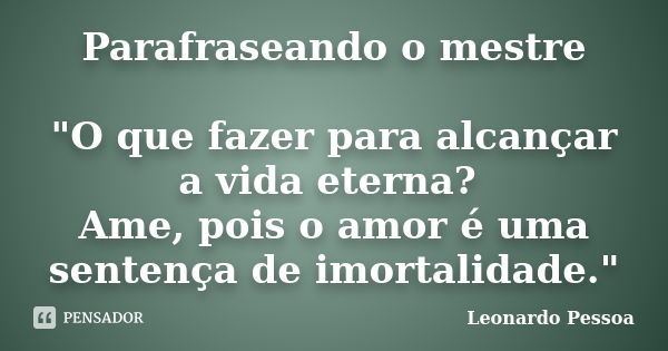 Parafraseando o mestre "O que fazer para alcançar a vida eterna? Ame, pois o amor é uma sentença de imortalidade."... Frase de Leonardo Pessoa.