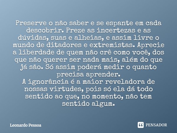 Preserve o não saber e se espante em cada descobrir. Preze as incertezas e as dúvidas, suas e alheias, e assim livre o mundo de ditadores e extremistas. Aprecie... Frase de Leonardo Pessoa.