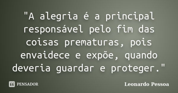 "A alegria é a principal responsável pelo fim das coisas prematuras, pois envaidece e expõe, quando deveria guardar e proteger."... Frase de Leonardo Pessoa.