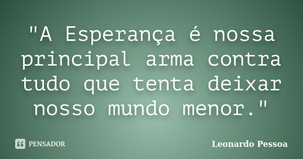 "A Esperança é nossa principal arma contra tudo que tenta deixar nosso mundo menor."... Frase de Leonardo Pessoa.