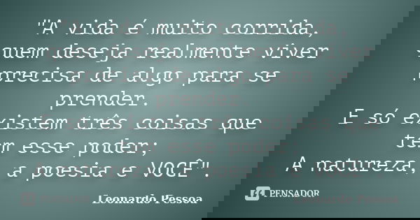 "A vida é muito corrida, quem deseja realmente viver precisa de algo para se prender. E só existem três coisas que tem esse poder; A natureza, a poesia e V... Frase de Leonardo Pessoa.