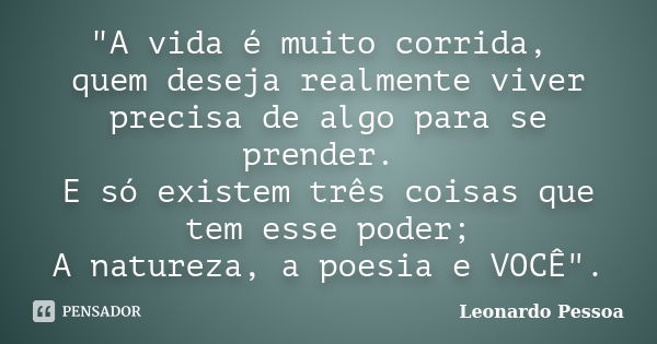 "A vida é muito corrida, quem deseja realmente viver precisa de algo para se prender. E só existem três coisas que tem esse poder; A natureza, a poesia e V... Frase de Leonardo Pessoa.