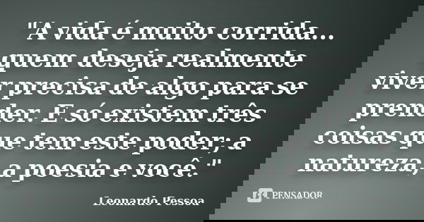 "A vida é muito corrida... quem deseja realmente viver precisa de algo para se prender. E só existem três coisas que tem este poder; a natureza, a poesia e... Frase de Leonardo Pessoa.