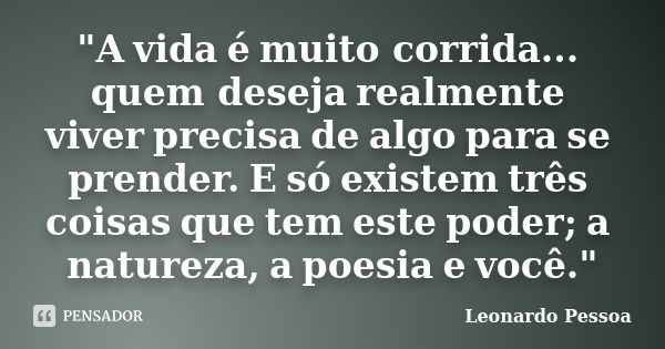 "A vida é muito corrida... quem deseja realmente viver precisa de algo para se prender. E só existem três coisas que tem este poder; a natureza, a poesia e... Frase de Leonardo Pessoa.