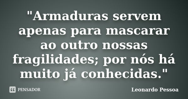 "Armaduras servem apenas para mascarar ao outro nossas fragilidades; por nós há muito já conhecidas."... Frase de Leonardo Pessoa.