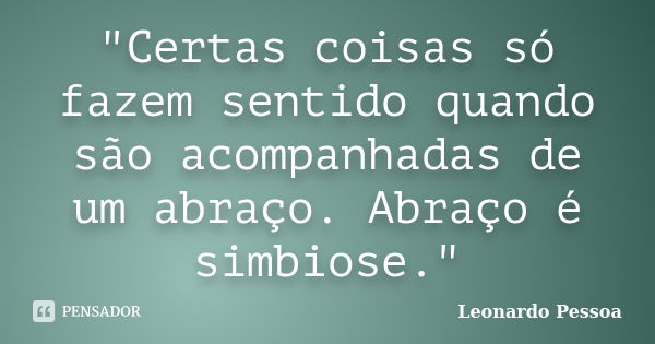 "Certas coisas só fazem sentido quando são acompanhadas de um abraço. Abraço é simbiose."... Frase de Leonardo Pessoa.