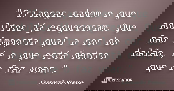 "Crianças sabem o que adultos já esqueceram. Que não importa qual a cor do balão, é o que está dentro que o faz voar."... Frase de Leonardo Pessoa.