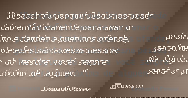 "Descobri o porquê Jesus nos pede tão enfaticamente para amar o próximo e também a quem nos ofende, geralmente eles são a mesma pessoa. Na lógica do mestre... Frase de Leonardo Pessoa.