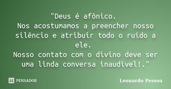 "Deus é afônico. Nos acostumamos a preencher nosso silêncio e atribuir todo o ruído a ele. Nosso contato com o divino deve ser uma linda conversa inaudível... Frase de Leonardo Pessoa.