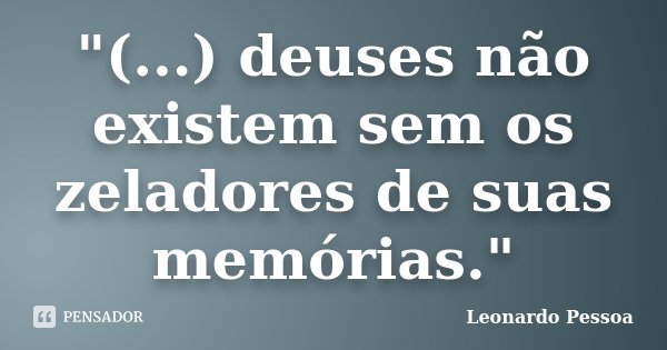 "(...) deuses não existem sem os zeladores de suas memórias."... Frase de Leonardo Pessoa.