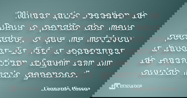 "Nunca quis receber de Deus o perdão dos meus pecados, o que me motivou a busca-lo foi a esperança de encontrar alguém com um ouvido mais generoso."... Frase de Leonardo Pessoa.
