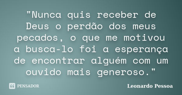 "Nunca quis receber de Deus o perdão dos meus pecados, o que me motivou a busca-lo foi a esperança de encontrar alguém com um ouvido mais generoso."... Frase de Leonardo Pessoa.