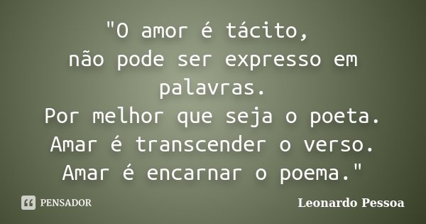 "O amor é tácito, não pode ser expresso em palavras. Por melhor que seja o poeta. Amar é transcender o verso. Amar é encarnar o poema."... Frase de Leonardo Pessoa.