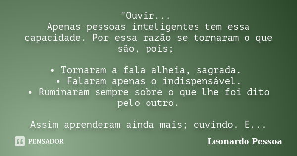 "Ouvir... Apenas pessoas inteligentes tem essa capacidade. Por essa razão se tornaram o que são, pois; • Tornaram a fala alheia, sagrada. • Falaram apenas ... Frase de Leonardo Pessoa.