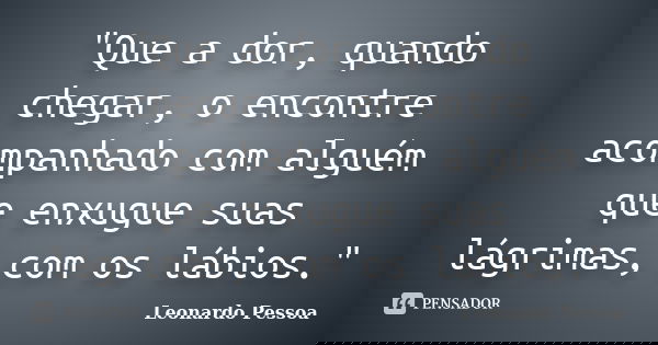 "Que a dor, quando chegar, o encontre acompanhado com alguém que enxugue suas lágrimas, com os lábios."... Frase de Leonardo Pessoa.