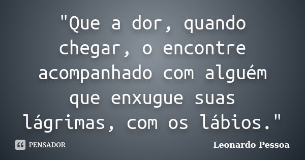 "Que a dor, quando chegar, o encontre acompanhado com alguém que enxugue suas lágrimas, com os lábios."... Frase de Leonardo Pessoa.