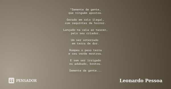 "Semente de gente, que ninguém apostou. Gerado em solo ilegal, com requintes de horror. Lançado na vala ao nascer, pelo seu criador. Um ser soterrado em te... Frase de Leonardo Pessoa.