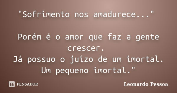 "Sofrimento nos amadurece..." Porém é o amor que faz a gente crescer. Já possuo o juízo de um imortal. Um pequeno imortal."... Frase de Leonardo Pessoa.