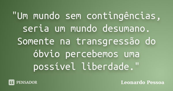 "Um mundo sem contingências, seria um mundo desumano. Somente na transgressão do óbvio percebemos uma possível liberdade."... Frase de Leonardo Pessoa.