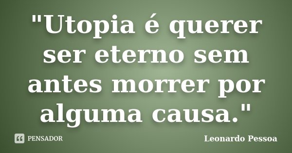 "Utopia é querer ser eterno sem antes morrer por alguma causa."... Frase de Leonardo Pessoa.