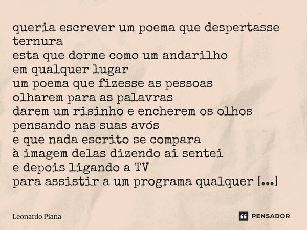 queria escrever um poema que despertasse ternura esta que dorme como um andarilho em qualquer lugar um poema que fizesse as pessoas olharem para as palavras da... Frase de Leonardo Piana.