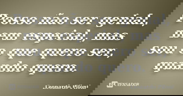 Posso não ser genial, nem especial, mas sou o que quero ser, quando quero.... Frase de Leonardo Piloni.