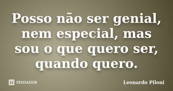 Posso não ser genial, nem especial, mas sou o que quero ser, quando quero.... Frase de Leonardo Piloni.