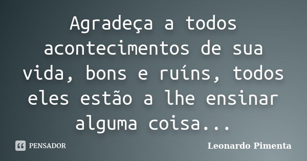 Agradeça a todos acontecimentos de sua vida, bons e ruíns, todos eles estão a lhe ensinar alguma coisa...... Frase de Leonardo Pimenta.