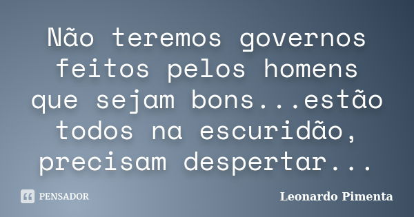 Não teremos governos feitos pelos homens que sejam bons...estão todos na escuridão, precisam despertar...... Frase de Leonardo Pimenta.