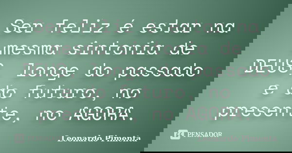 Ser feliz é estar na mesma sintonia de DEUS, longe do passado e do futuro, no presente, no AGORA.... Frase de Leonardo Pimenta.