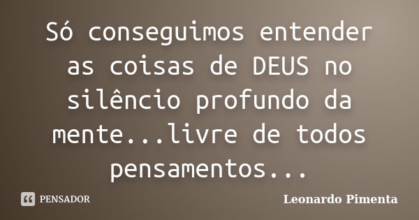 Só conseguimos entender as coisas de DEUS no silêncio profundo da mente...livre de todos pensamentos...... Frase de Leonardo Pimenta.