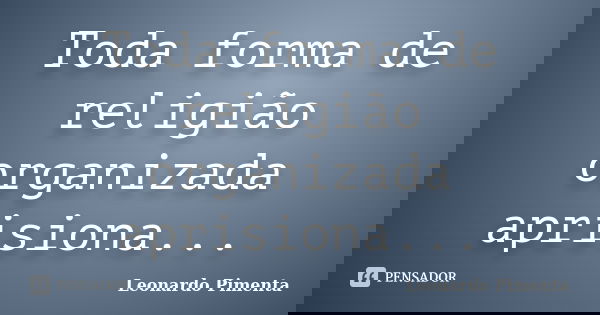 Toda forma de religião organizada aprisiona...... Frase de Leonardo Pimenta.