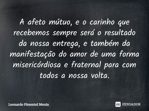 A afeto mútuo, e o carinho que recebemos sempre será o resultado da nossa entrega, e também da manifestação do amor de uma forma misericórdiosa e fraternal para... Frase de Leonardo Pimentel Menin.