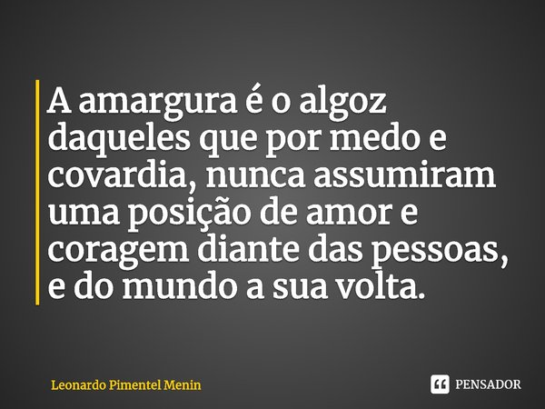 ⁠A amargura é o algoz daqueles que por medo e covardia, nunca assumiram uma posição de amor e coragem diante das pessoas, e do mundo a sua volta. ⁠... Frase de Leonardo Pimentel Menin.